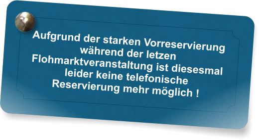 Aufgrund der starken Vorreservierung whrend der letzen Flohmarktveranstaltung ist diesesmal leider keine telefonische Reservierung mehr mglich !