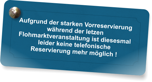 Aufgrund der starken Vorreservierung whrend der letzen Flohmarktveranstaltung ist diesesmal leider keine telefonische Reservierung mehr mglich !
